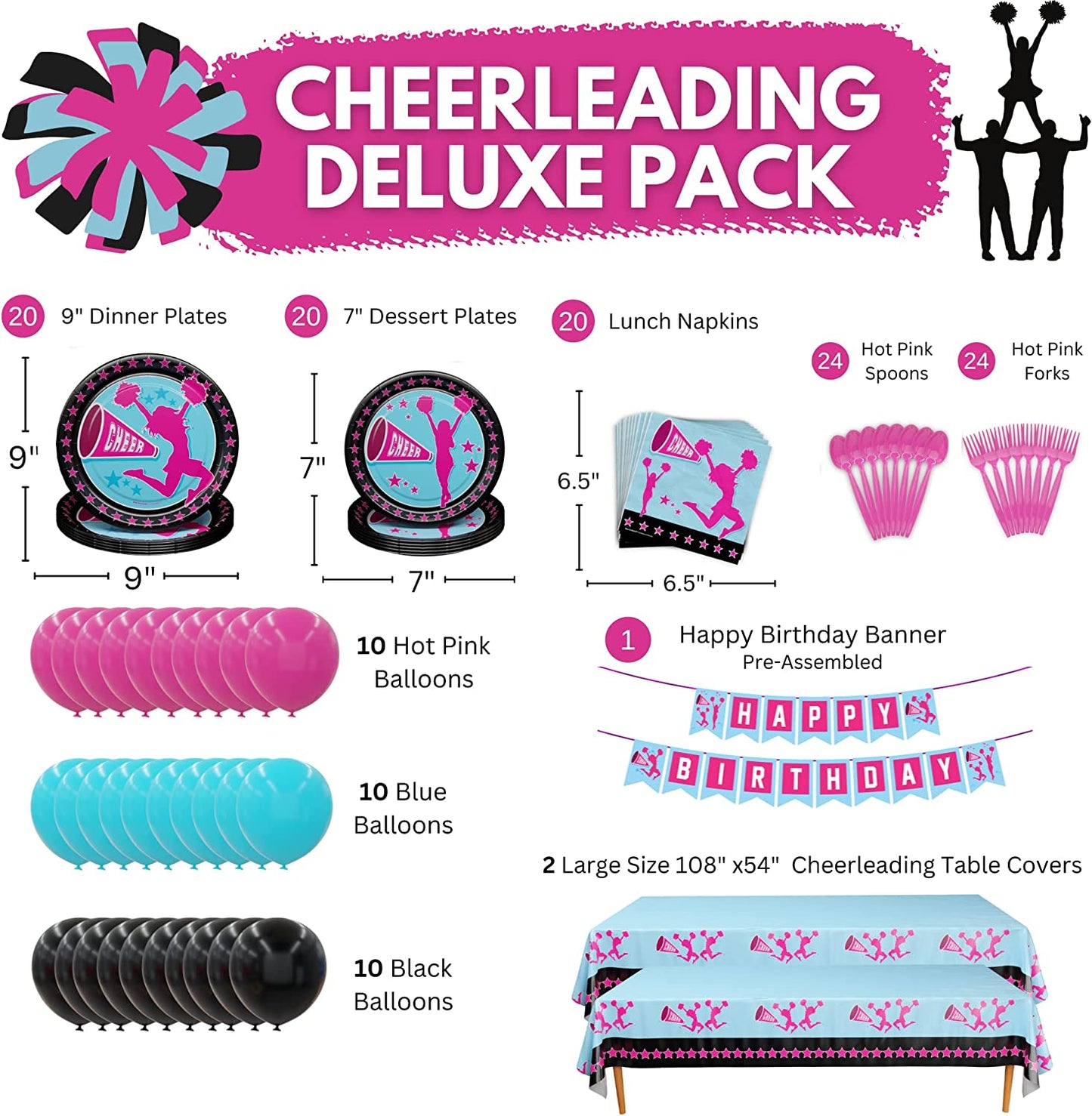 Contains (20) 9" Dinner Plates - (20) 7" Dessert Plates - (20) Lunch Napkins - 1 Happy Birthday Banner - (2) 108" x 54" Cheerleader Table Cover - (10) Pink Balloons - (10) Blue Balloons - (10) Black Balloons - (24) Hot Pink Spoons - (24) Hot Pink Forks - (40) Glue Dots.