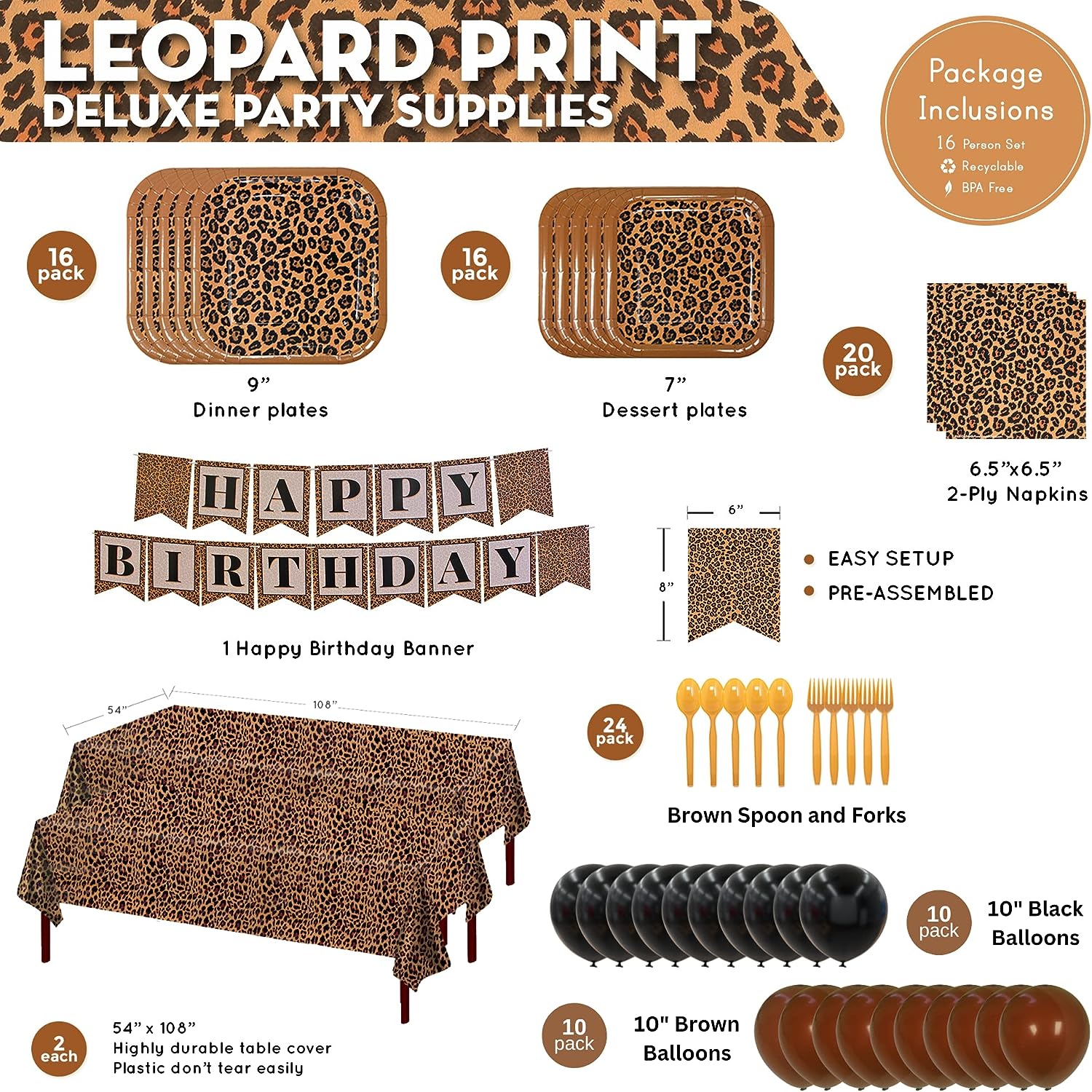 16 9-inch paper dinner plates, 16 7-inch paper dessert plates, 20 paper lunch napkins, 1 birthday banner, 2 plastic table covers 108” x 54”, 24 brown plastic forks, and 24 brown plastic spoons, 10 Brown Latex Balloons, 10 Black Latex Balloons.